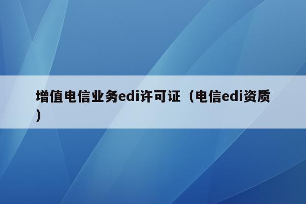 增值电信业务edi许可证（电信edi资质）