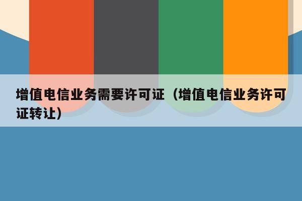 增值电信业务需要许可证（增值电信业务许可证转让）