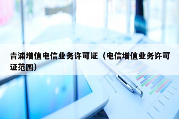 青浦增值电信业务许可证（电信增值业务许可证范围）