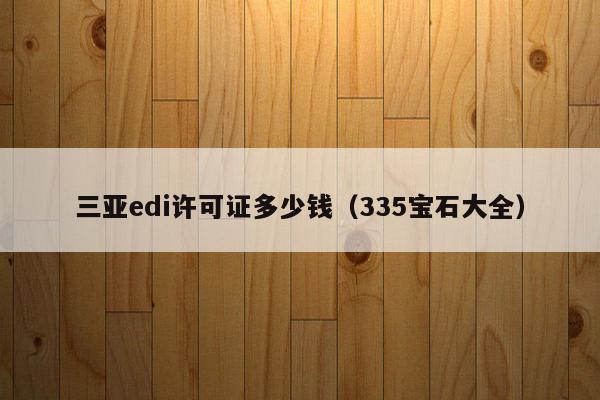三亚edi许可证多少钱（335宝石大全）