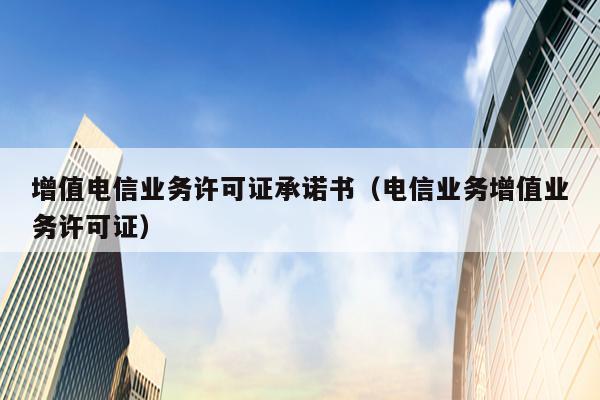增值电信业务许可证承诺书（电信业务增值业务许可证）
