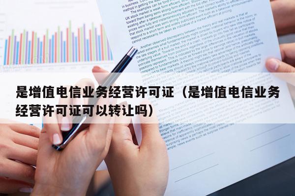 是增值电信业务经营许可证（是增值电信业务经营许可证可以转让吗）