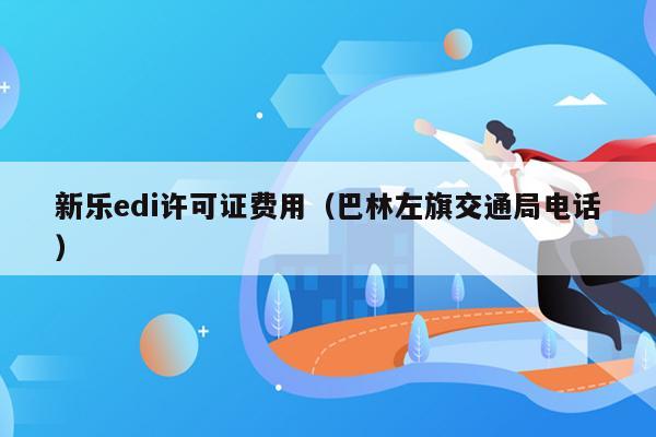 新乐edi许可证费用（巴林左旗交通局电话）