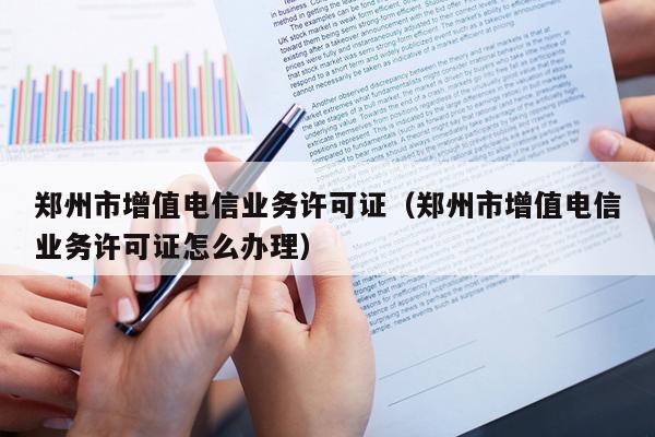 郑州市增值电信业务许可证（郑州市增值电信业务许可证怎么办理）