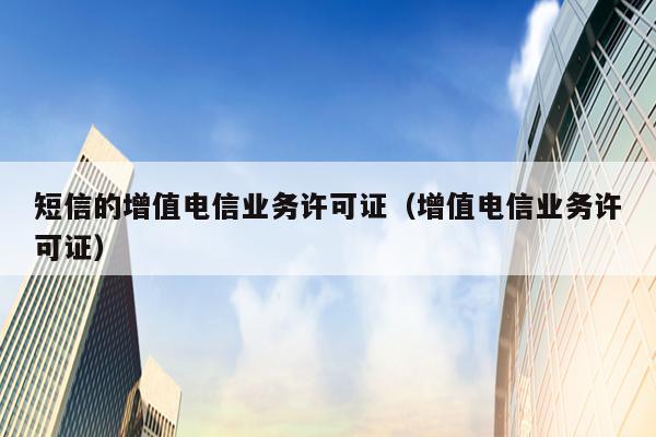 短信的增值电信业务许可证（增值电信业务许可证）