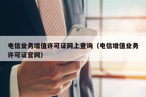 电信业务增值许可证网上查询（电信增值业务许可证官网）