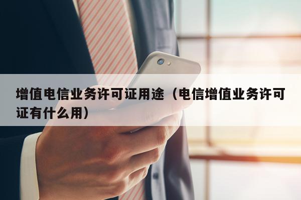 增值电信业务许可证用途（电信增值业务许可证有什么用）