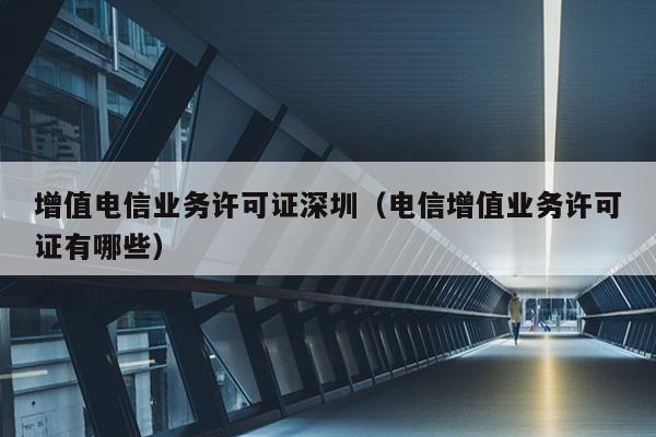 增值电信业务许可证深圳（电信增值业务许可证有哪些）