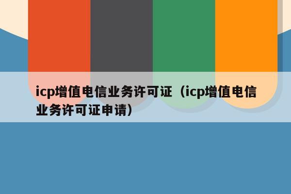 icp增值电信业务许可证（icp增值电信业务许可证申请）