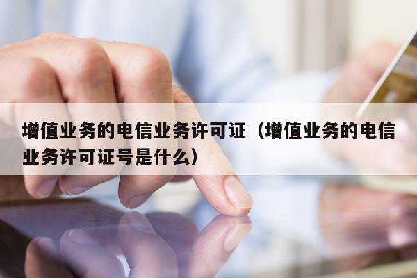 增值业务的电信业务许可证（增值业务的电信业务许可证号是什么）