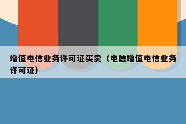 增值电信业务许可证买卖（电信增值电信业务许可证）