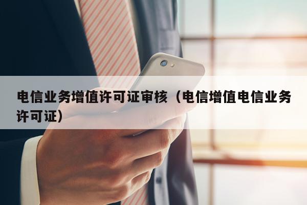 电信业务增值许可证审核（电信增值电信业务许可证）