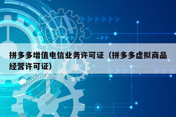 拼多多增值电信业务许可证（拼多多虚拟商品经营许可证）