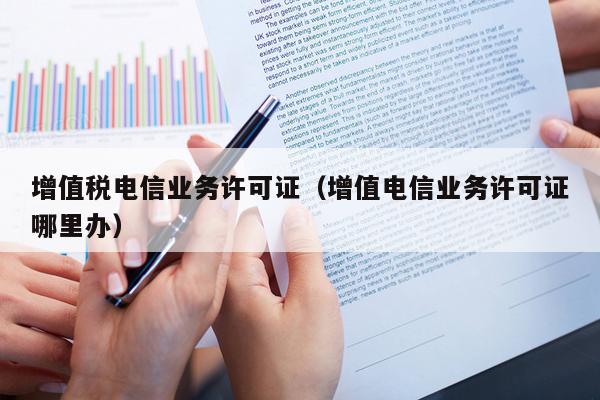 增值税电信业务许可证（增值电信业务许可证哪里办）
