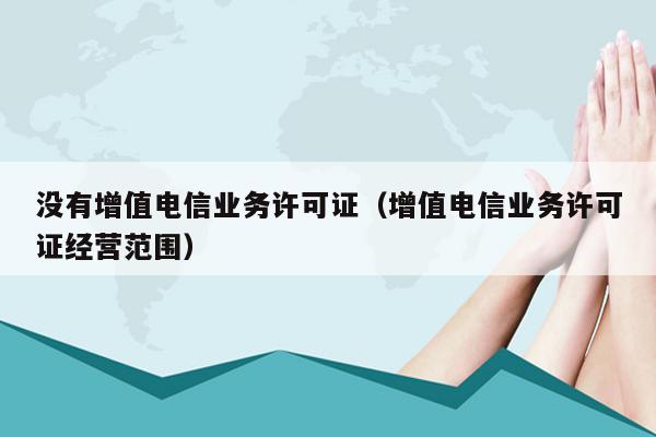 没有增值电信业务许可证（增值电信业务许可证经营范围）