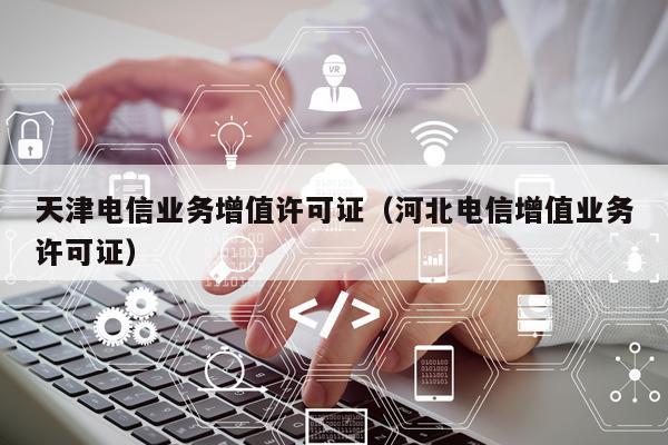 天津电信业务增值许可证（河北电信增值业务许可证）