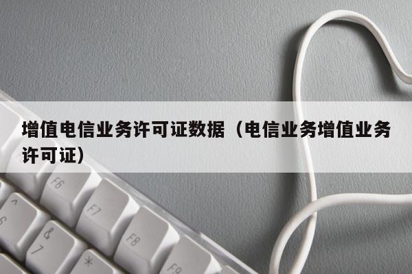 增值电信业务许可证数据（电信业务增值业务许可证）