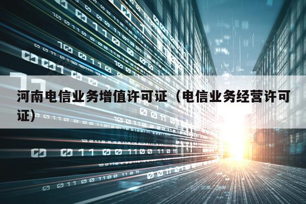 河南电信业务增值许可证（电信业务经营许可证）