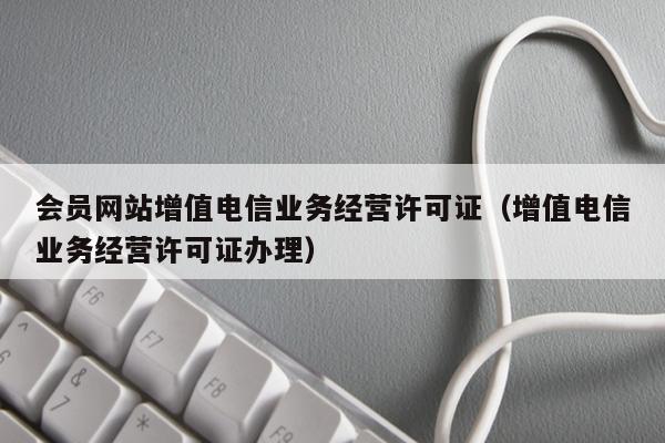 会员网站增值电信业务经营许可证（增值电信业务经营许可证办理）