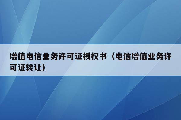 增值电信业务许可证授权书（电信增值业务许可证转让）