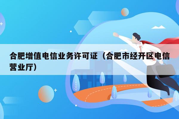 合肥增值电信业务许可证（合肥市经开区电信营业厅）