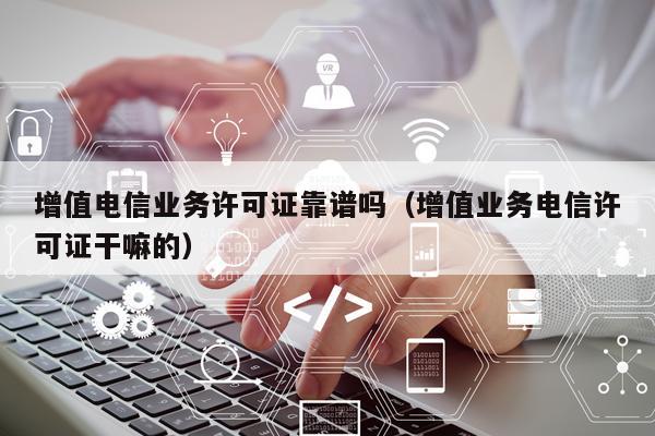 增值电信业务许可证靠谱吗（增值业务电信许可证干嘛的）