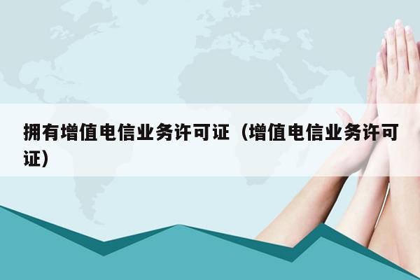 拥有增值电信业务许可证（增值电信业务许可证）