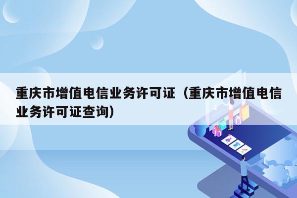 重庆市增值电信业务许可证（重庆市增值电信业务许可证查询）