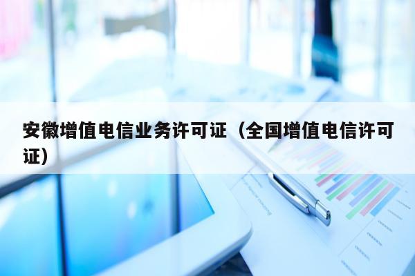 安徽增值电信业务许可证（全国增值电信许可证）