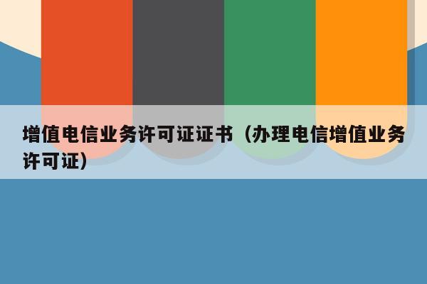 增值电信业务许可证证书（办理电信增值业务许可证）