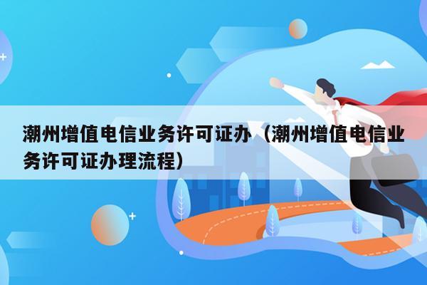 潮州增值电信业务许可证办（潮州增值电信业务许可证办理流程）