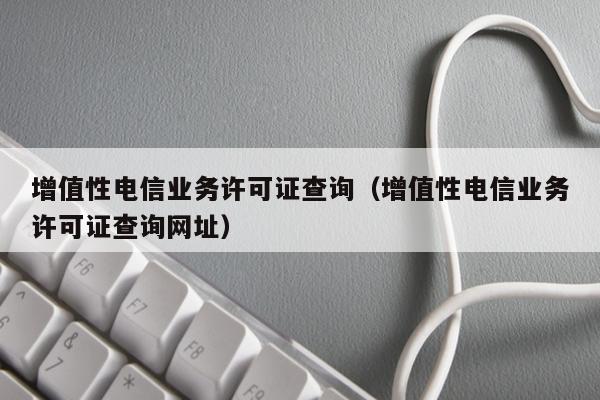 增值性电信业务许可证查询（增值性电信业务许可证查询网址）