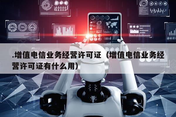 .增值电信业务经营许可证（增值电信业务经营许可证有什么用）