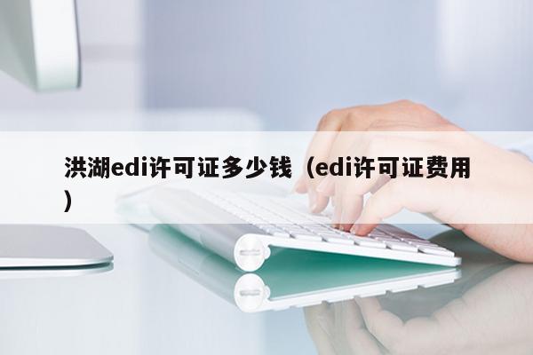 洪湖edi许可证多少钱（edi许可证费用）