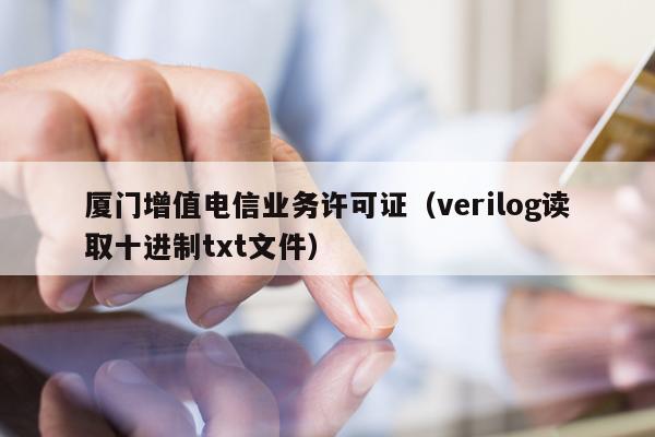 厦门增值电信业务许可证（verilog读取十进制txt文件）