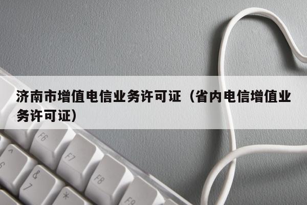 济南市增值电信业务许可证（省内电信增值业务许可证）