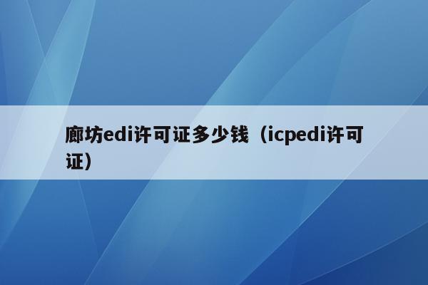 廊坊edi许可证多少钱（icpedi许可证）