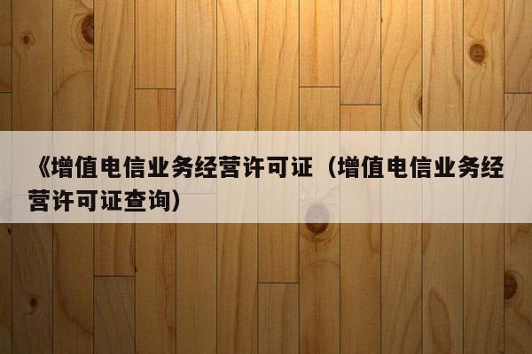 《增值电信业务经营许可证（增值电信业务经营许可证查询）