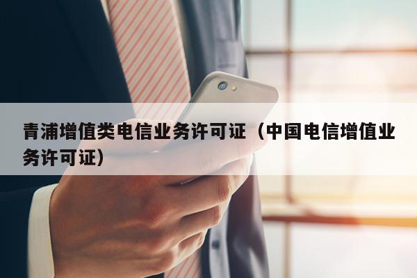青浦增值类电信业务许可证（中国电信增值业务许可证）