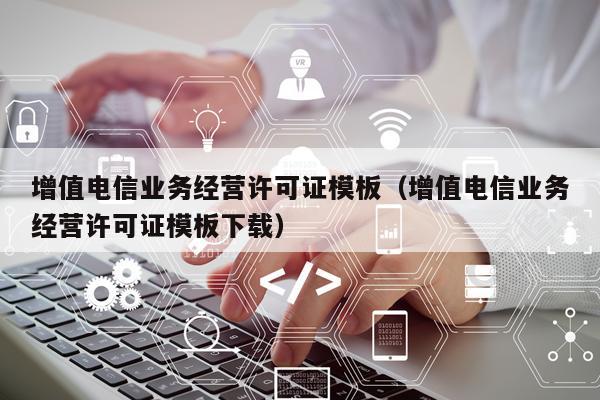 增值电信业务经营许可证模板（增值电信业务经营许可证模板下载）