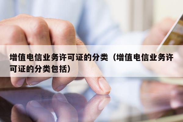 增值电信业务许可证的分类（增值电信业务许可证的分类包括）