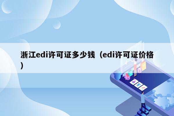 浙江edi许可证多少钱（edi许可证价格）