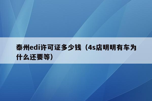 泰州edi许可证多少钱（4s店明明有车为什么还要等）