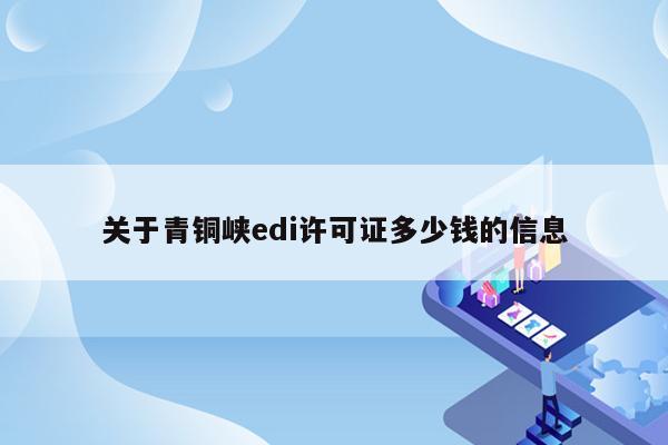 关于青铜峡edi许可证多少钱的信息