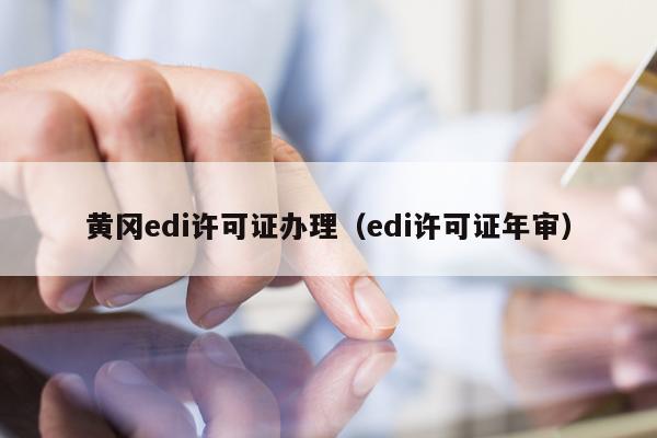 黄冈edi许可证办理（edi许可证年审）