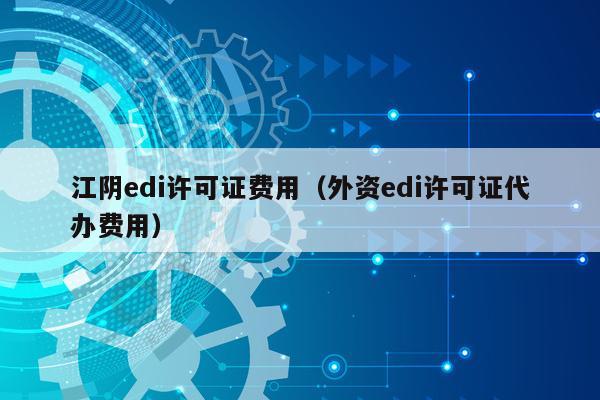 江阴edi许可证费用（外资edi许可证代办费用）