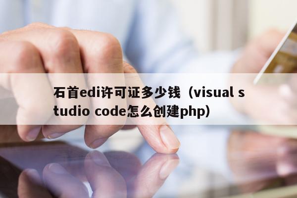 石首edi许可证多少钱（visual studio code怎么创建php）