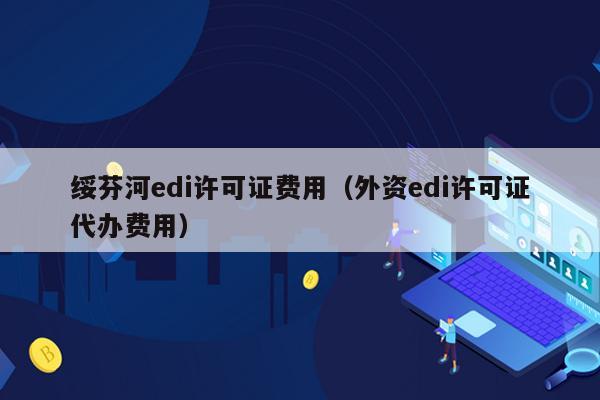 绥芬河edi许可证费用（外资edi许可证代办费用）