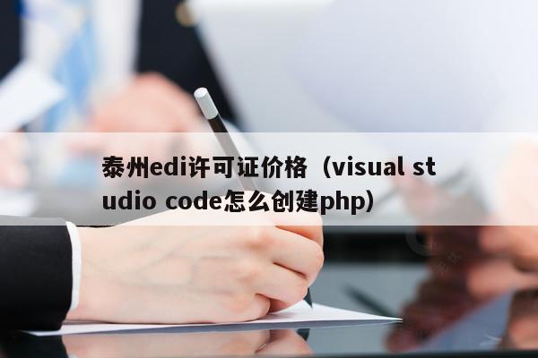 泰州edi许可证价格（visual studio code怎么创建php）