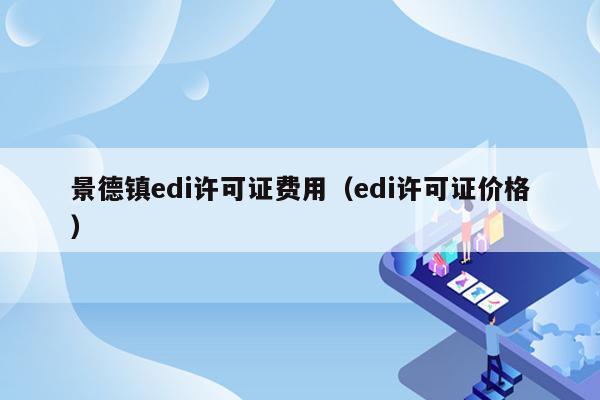 景德镇edi许可证费用（edi许可证价格）